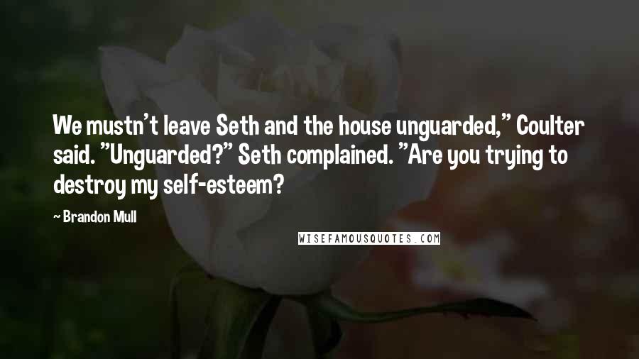 Brandon Mull Quotes: We mustn't leave Seth and the house unguarded," Coulter said. "Unguarded?" Seth complained. "Are you trying to destroy my self-esteem?