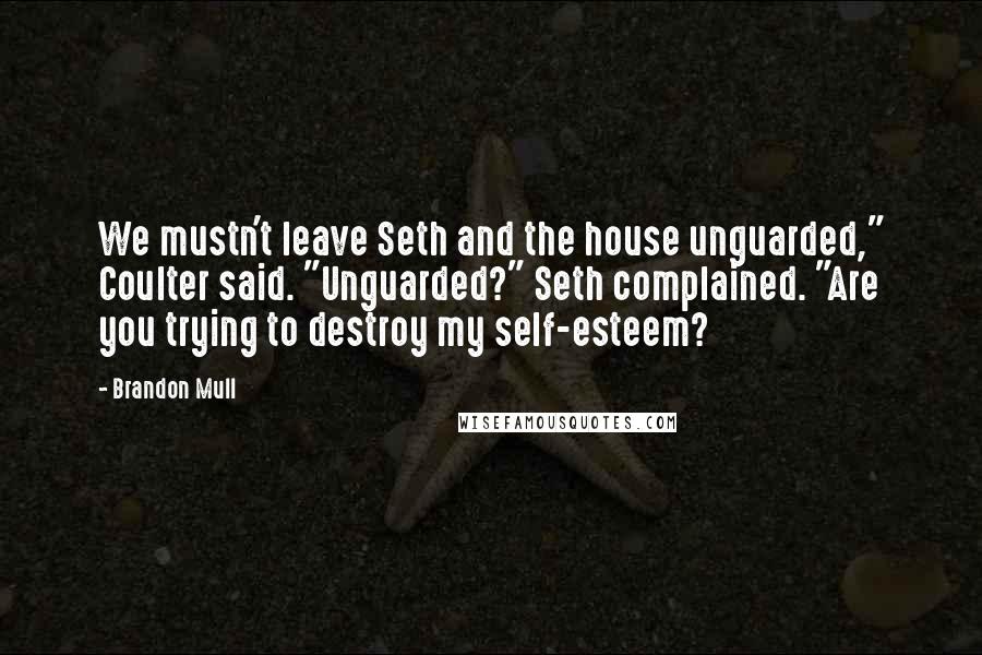 Brandon Mull Quotes: We mustn't leave Seth and the house unguarded," Coulter said. "Unguarded?" Seth complained. "Are you trying to destroy my self-esteem?