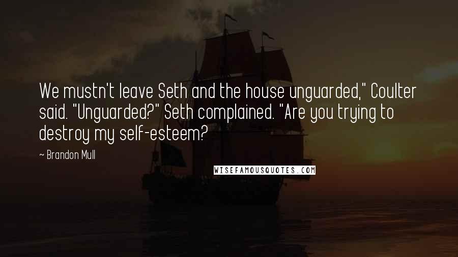 Brandon Mull Quotes: We mustn't leave Seth and the house unguarded," Coulter said. "Unguarded?" Seth complained. "Are you trying to destroy my self-esteem?