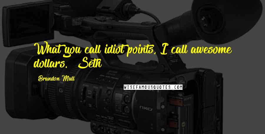 Brandon Mull Quotes: What you call idiot points, I call awesome dollars. ~Seth