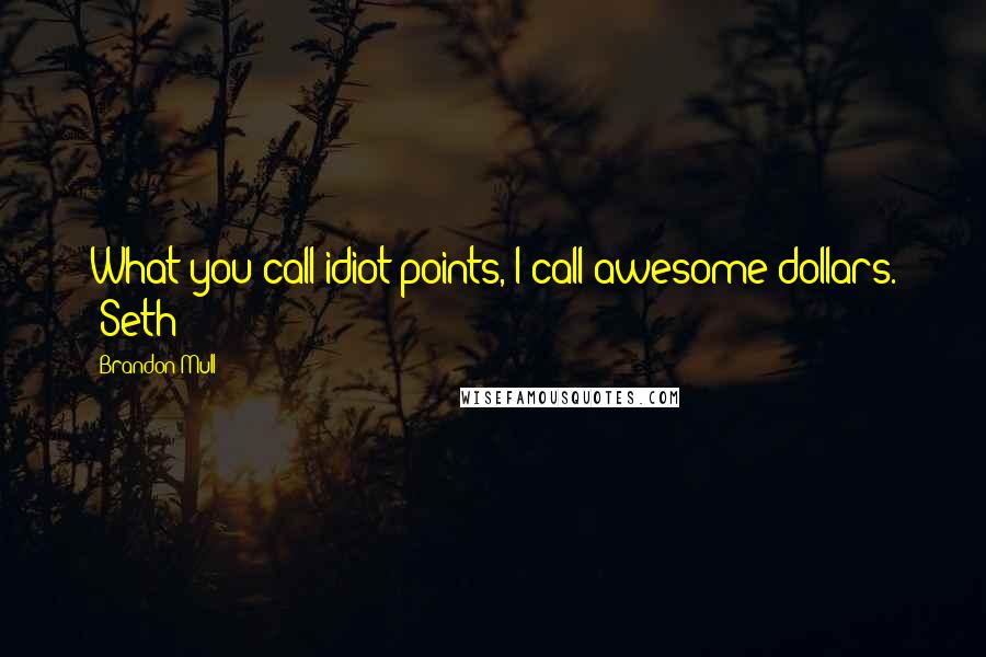 Brandon Mull Quotes: What you call idiot points, I call awesome dollars. ~Seth