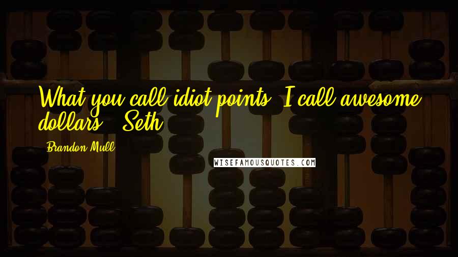 Brandon Mull Quotes: What you call idiot points, I call awesome dollars. ~Seth