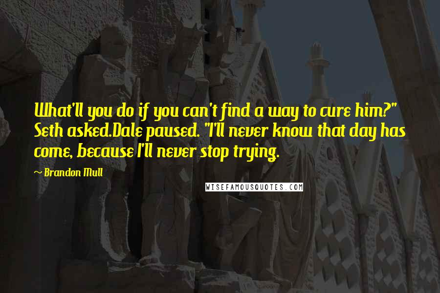 Brandon Mull Quotes: What'll you do if you can't find a way to cure him?" Seth asked.Dale paused. "I'll never know that day has come, because I'll never stop trying.