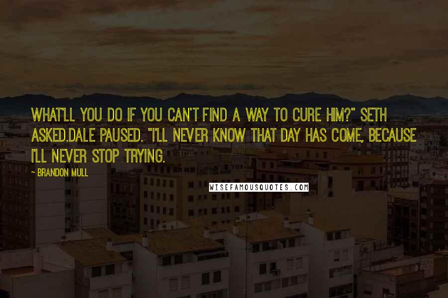 Brandon Mull Quotes: What'll you do if you can't find a way to cure him?" Seth asked.Dale paused. "I'll never know that day has come, because I'll never stop trying.