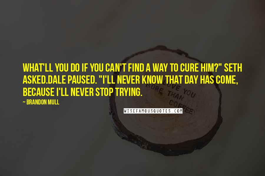 Brandon Mull Quotes: What'll you do if you can't find a way to cure him?" Seth asked.Dale paused. "I'll never know that day has come, because I'll never stop trying.