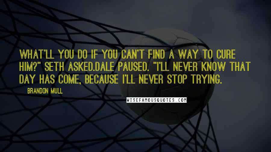 Brandon Mull Quotes: What'll you do if you can't find a way to cure him?" Seth asked.Dale paused. "I'll never know that day has come, because I'll never stop trying.