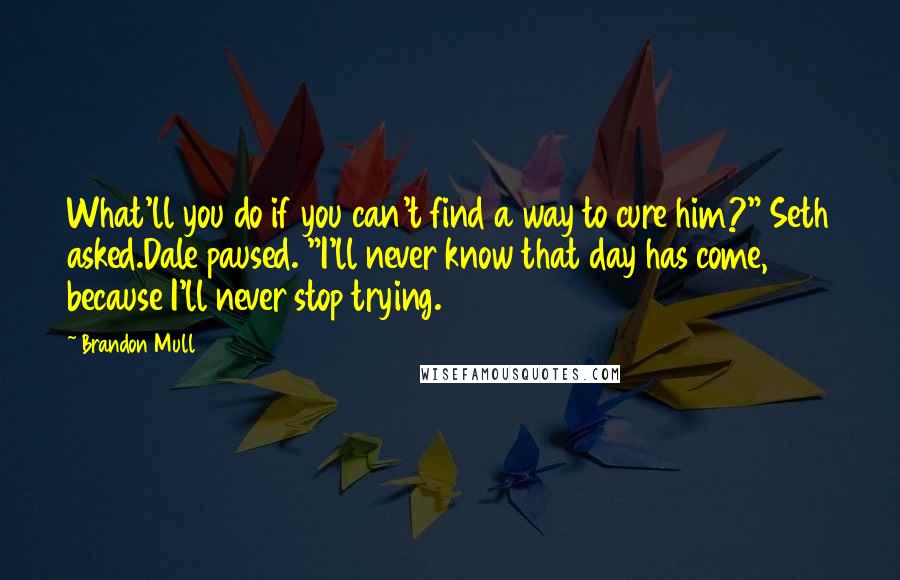 Brandon Mull Quotes: What'll you do if you can't find a way to cure him?" Seth asked.Dale paused. "I'll never know that day has come, because I'll never stop trying.