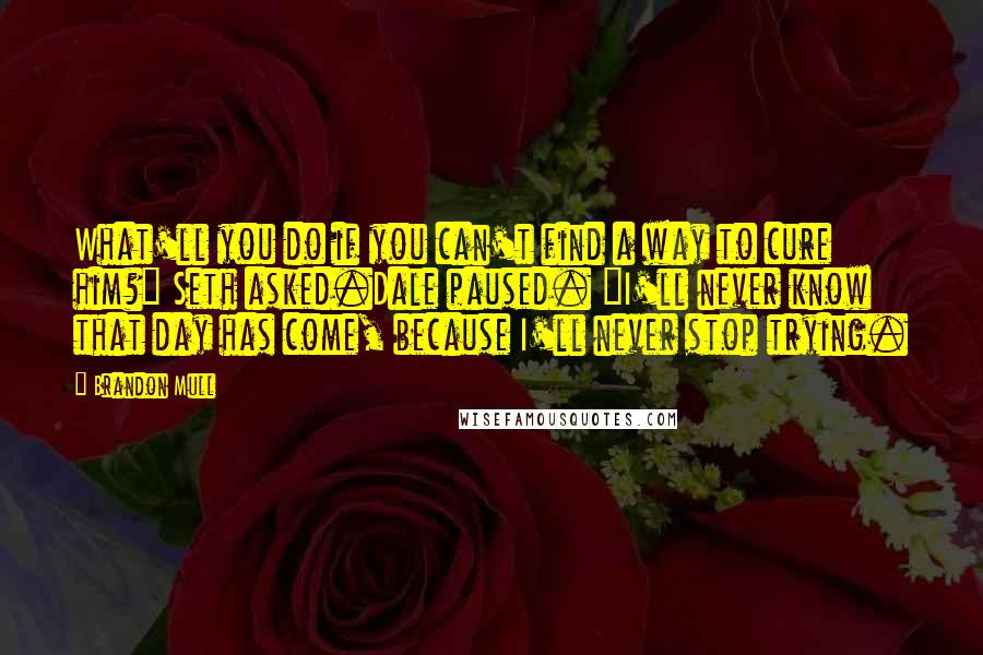 Brandon Mull Quotes: What'll you do if you can't find a way to cure him?" Seth asked.Dale paused. "I'll never know that day has come, because I'll never stop trying.