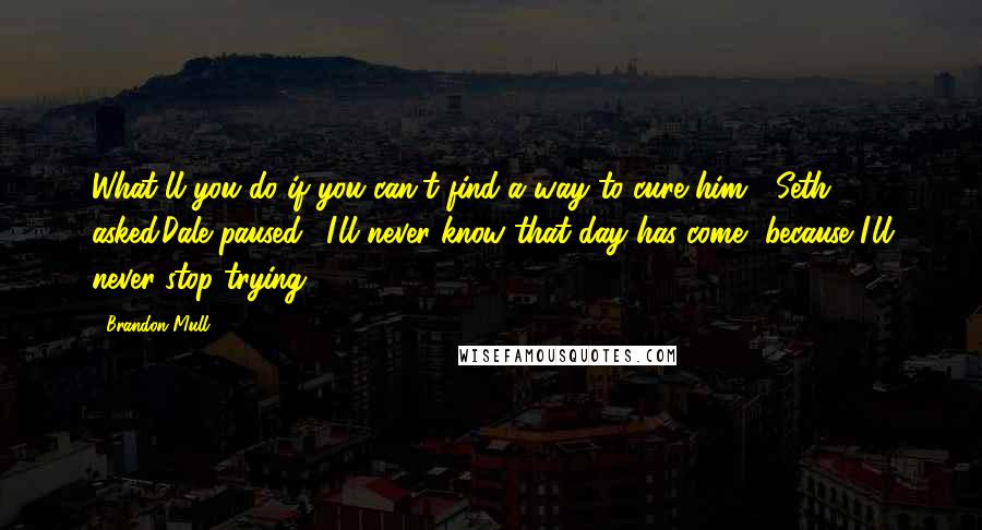 Brandon Mull Quotes: What'll you do if you can't find a way to cure him?" Seth asked.Dale paused. "I'll never know that day has come, because I'll never stop trying.