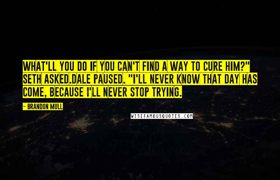 Brandon Mull Quotes: What'll you do if you can't find a way to cure him?" Seth asked.Dale paused. "I'll never know that day has come, because I'll never stop trying.