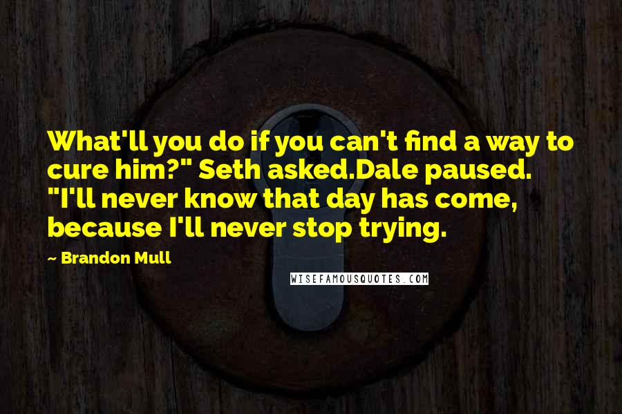 Brandon Mull Quotes: What'll you do if you can't find a way to cure him?" Seth asked.Dale paused. "I'll never know that day has come, because I'll never stop trying.