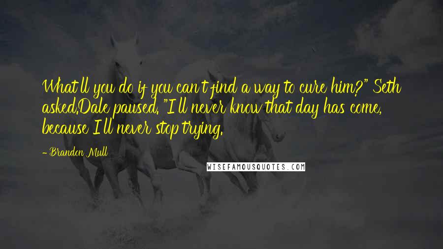 Brandon Mull Quotes: What'll you do if you can't find a way to cure him?" Seth asked.Dale paused. "I'll never know that day has come, because I'll never stop trying.