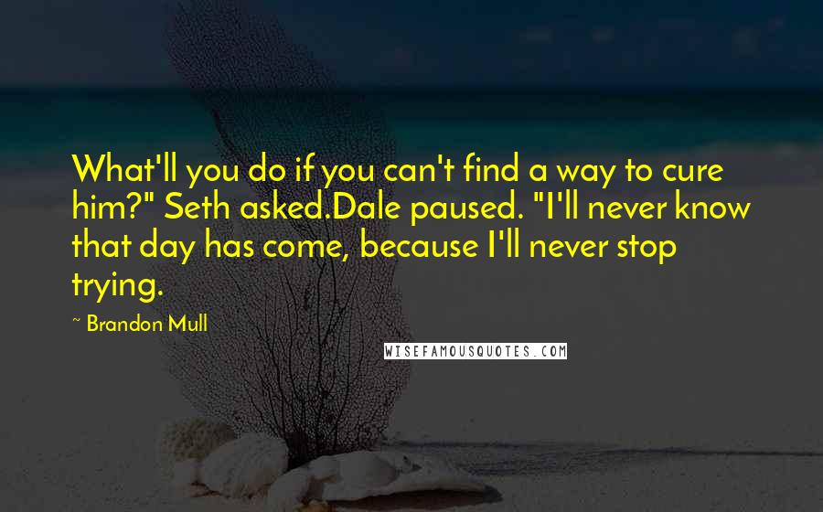 Brandon Mull Quotes: What'll you do if you can't find a way to cure him?" Seth asked.Dale paused. "I'll never know that day has come, because I'll never stop trying.