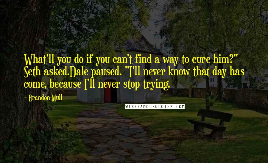 Brandon Mull Quotes: What'll you do if you can't find a way to cure him?" Seth asked.Dale paused. "I'll never know that day has come, because I'll never stop trying.