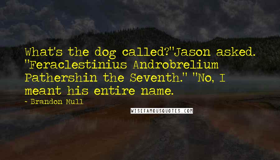 Brandon Mull Quotes: What's the dog called?"Jason asked. "Feraclestinius Androbrelium Pathershin the Seventh." "No, I meant his entire name.