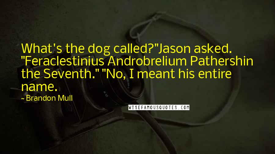 Brandon Mull Quotes: What's the dog called?"Jason asked. "Feraclestinius Androbrelium Pathershin the Seventh." "No, I meant his entire name.