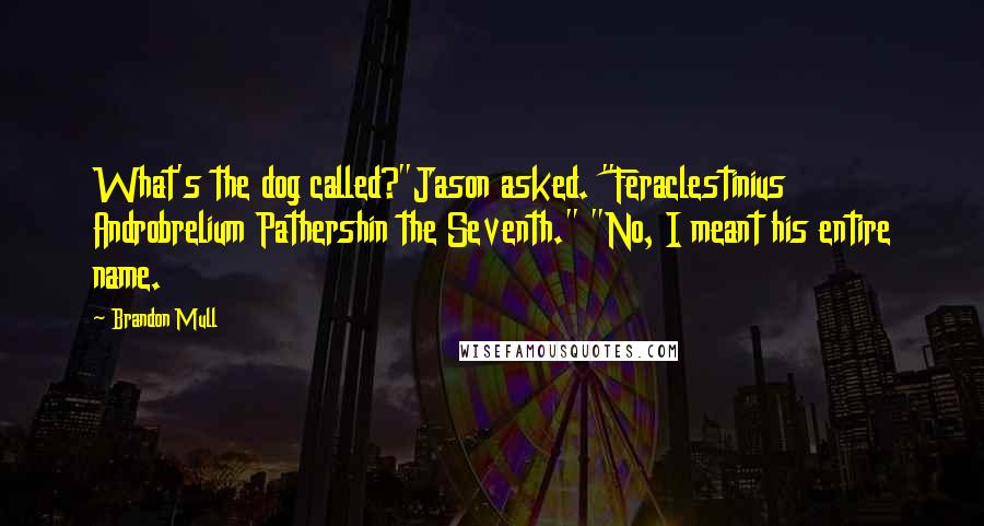 Brandon Mull Quotes: What's the dog called?"Jason asked. "Feraclestinius Androbrelium Pathershin the Seventh." "No, I meant his entire name.