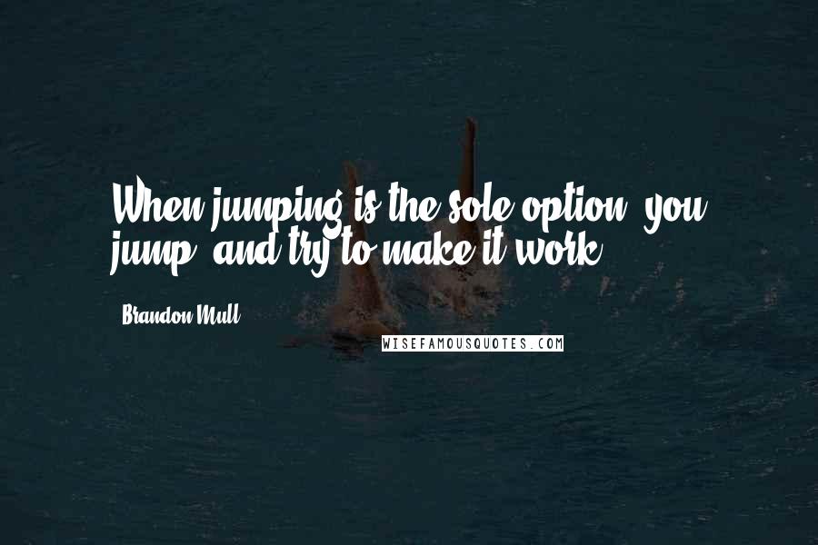 Brandon Mull Quotes: When jumping is the sole option, you jump, and try to make it work.