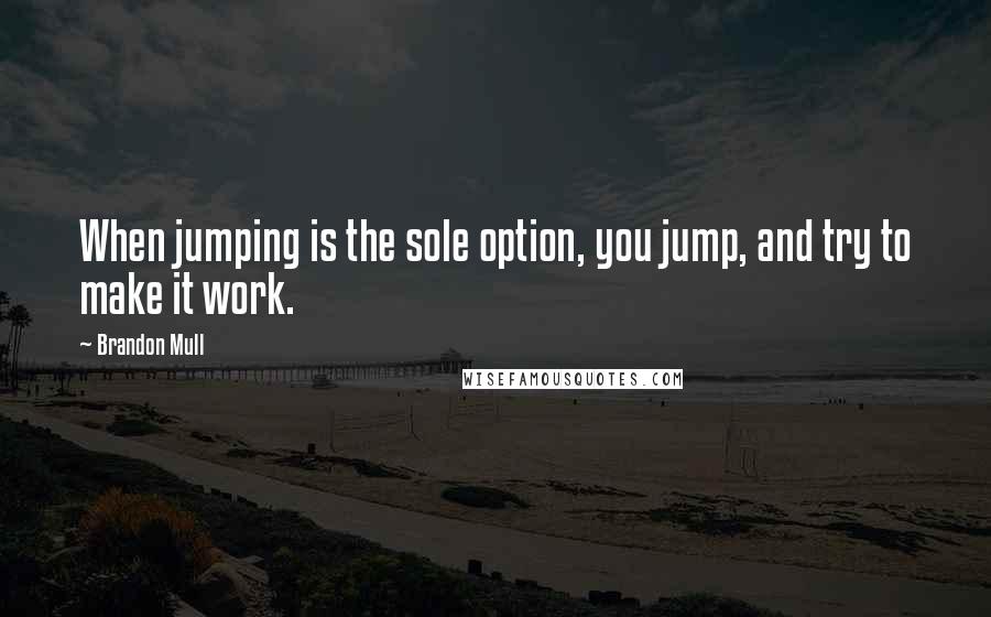 Brandon Mull Quotes: When jumping is the sole option, you jump, and try to make it work.