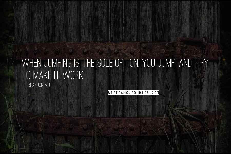 Brandon Mull Quotes: When jumping is the sole option, you jump, and try to make it work.