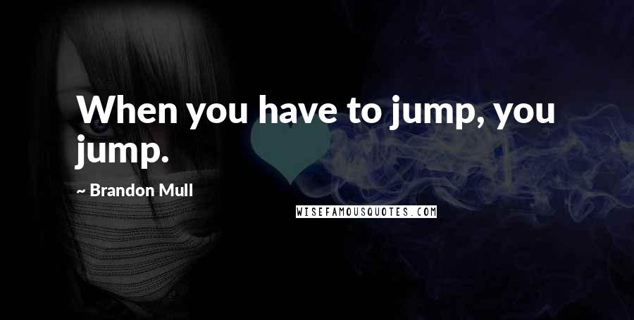 Brandon Mull Quotes: When you have to jump, you jump.