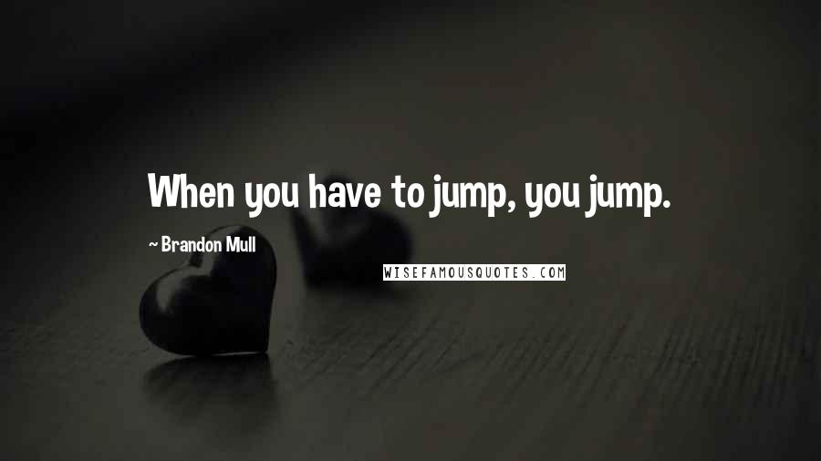 Brandon Mull Quotes: When you have to jump, you jump.