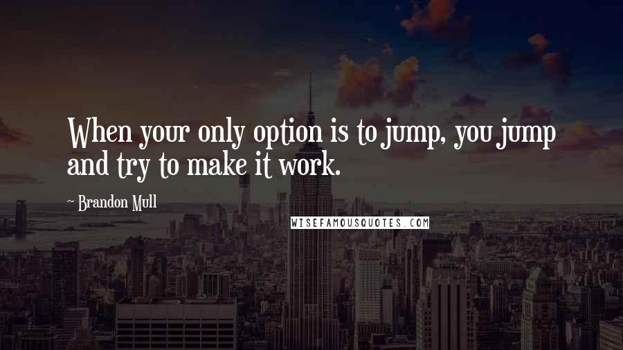 Brandon Mull Quotes: When your only option is to jump, you jump and try to make it work.