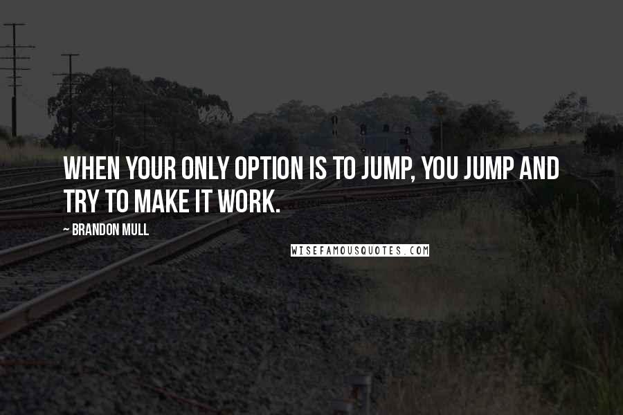 Brandon Mull Quotes: When your only option is to jump, you jump and try to make it work.