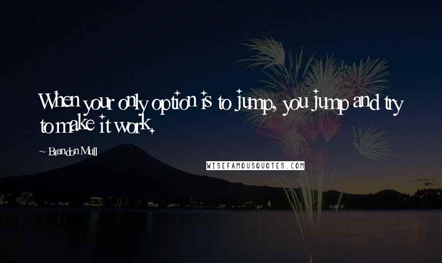 Brandon Mull Quotes: When your only option is to jump, you jump and try to make it work.