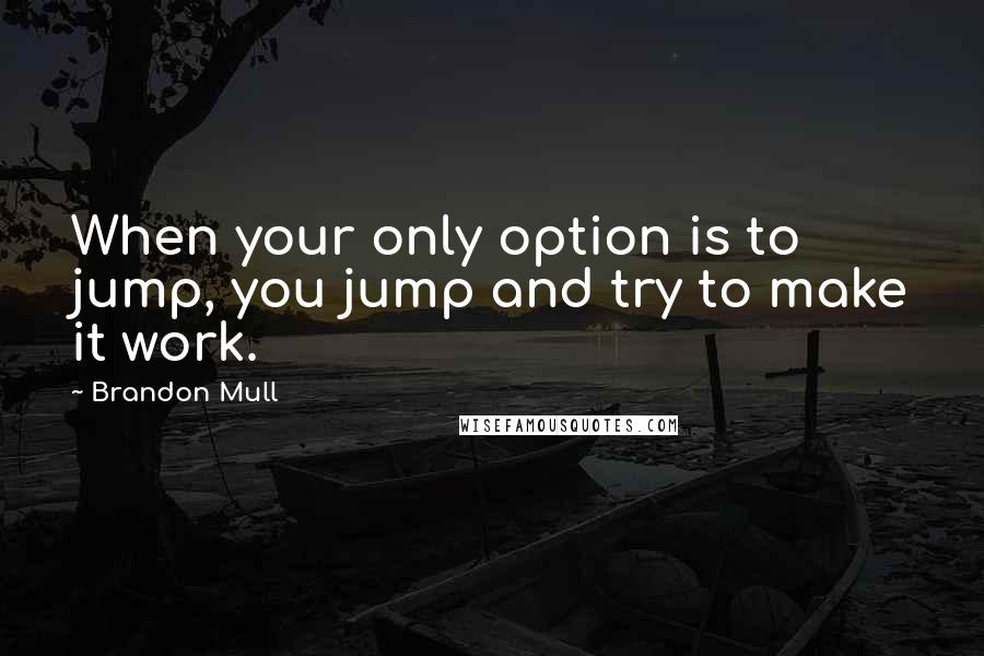 Brandon Mull Quotes: When your only option is to jump, you jump and try to make it work.