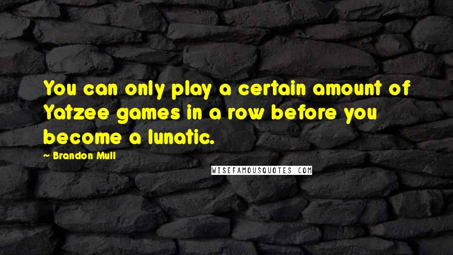 Brandon Mull Quotes: You can only play a certain amount of Yatzee games in a row before you become a lunatic.