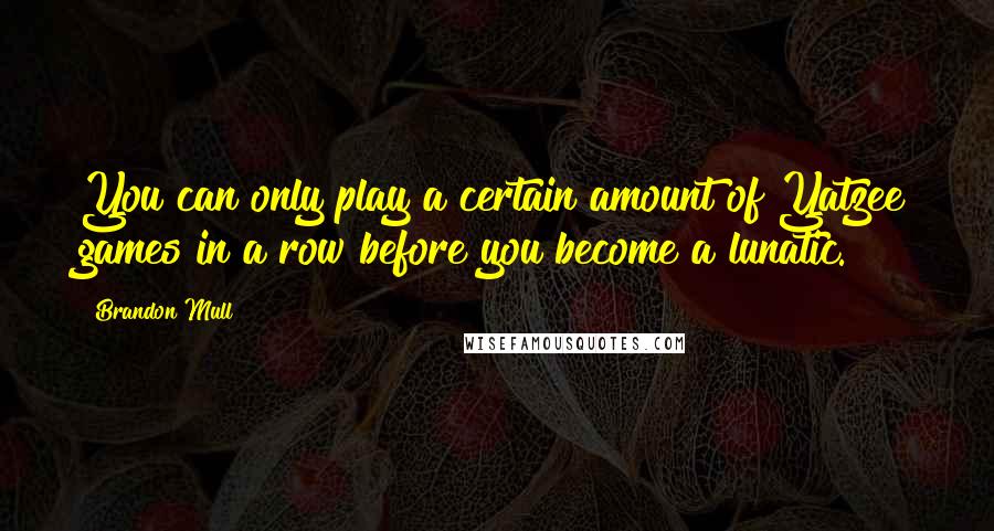 Brandon Mull Quotes: You can only play a certain amount of Yatzee games in a row before you become a lunatic.