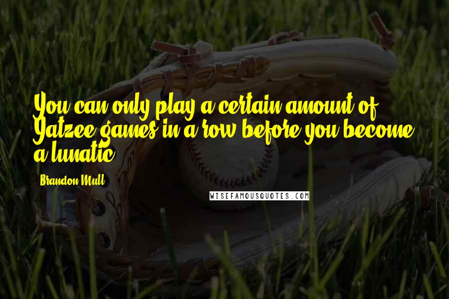 Brandon Mull Quotes: You can only play a certain amount of Yatzee games in a row before you become a lunatic.