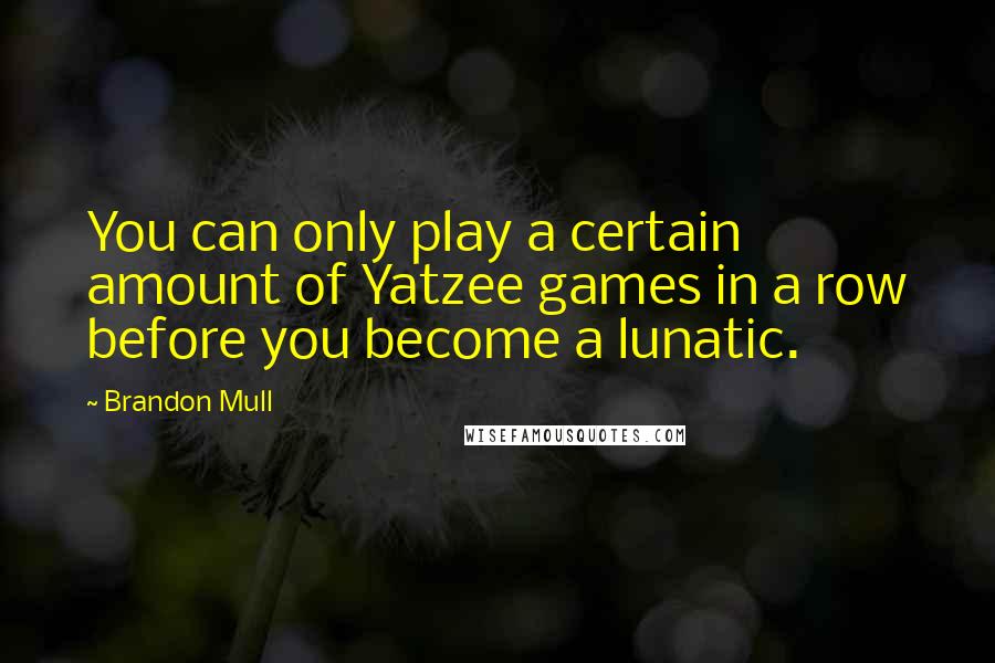 Brandon Mull Quotes: You can only play a certain amount of Yatzee games in a row before you become a lunatic.