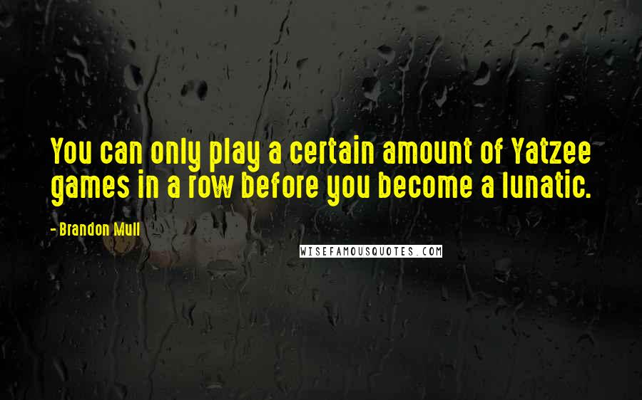 Brandon Mull Quotes: You can only play a certain amount of Yatzee games in a row before you become a lunatic.