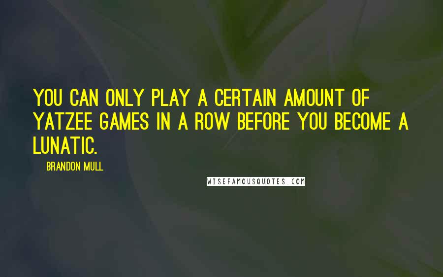 Brandon Mull Quotes: You can only play a certain amount of Yatzee games in a row before you become a lunatic.