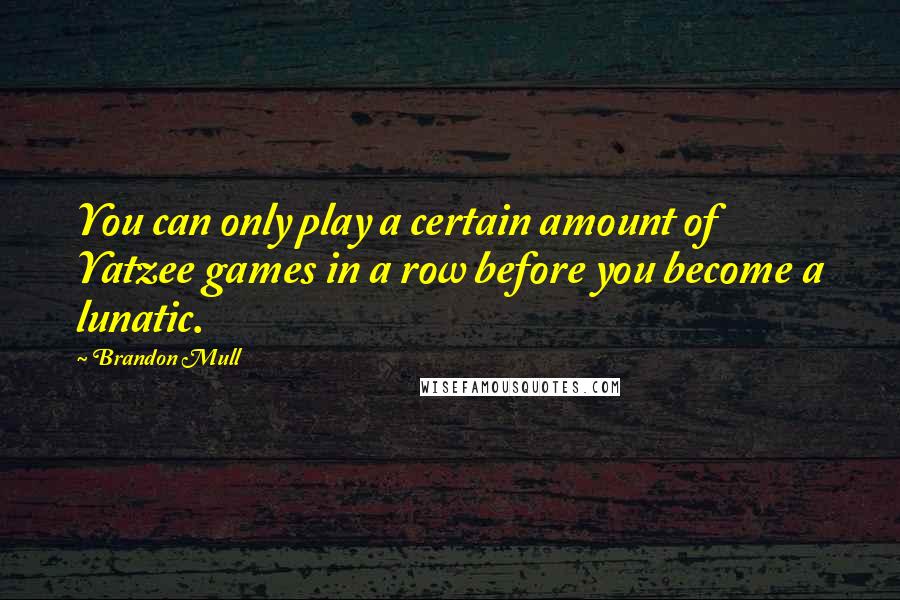 Brandon Mull Quotes: You can only play a certain amount of Yatzee games in a row before you become a lunatic.