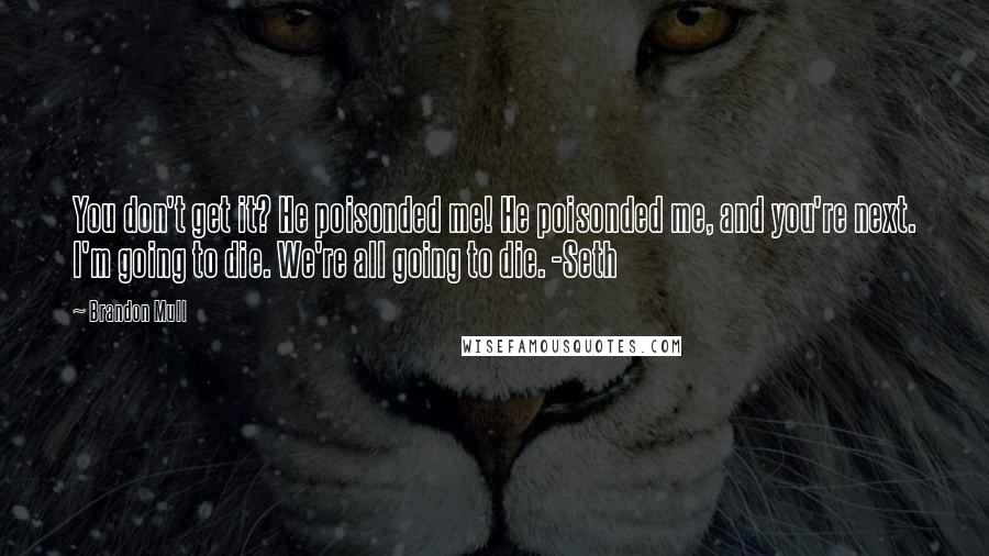 Brandon Mull Quotes: You don't get it? He poisonded me! He poisonded me, and you're next. I'm going to die. We're all going to die. -Seth