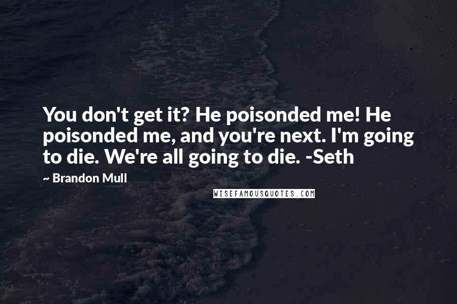 Brandon Mull Quotes: You don't get it? He poisonded me! He poisonded me, and you're next. I'm going to die. We're all going to die. -Seth