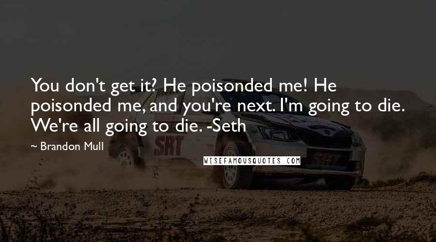 Brandon Mull Quotes: You don't get it? He poisonded me! He poisonded me, and you're next. I'm going to die. We're all going to die. -Seth