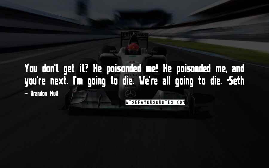 Brandon Mull Quotes: You don't get it? He poisonded me! He poisonded me, and you're next. I'm going to die. We're all going to die. -Seth