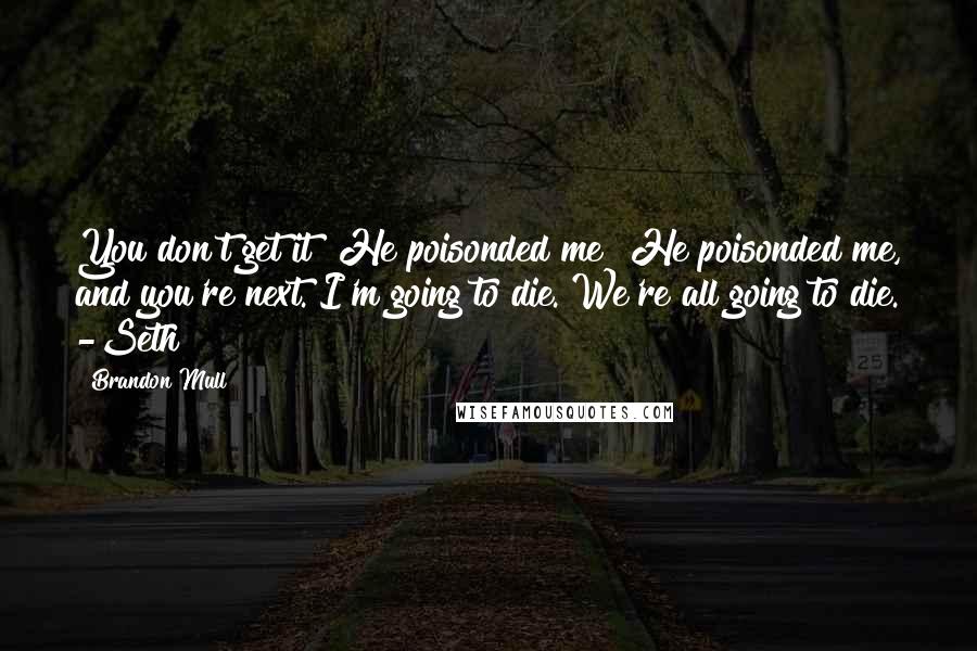 Brandon Mull Quotes: You don't get it? He poisonded me! He poisonded me, and you're next. I'm going to die. We're all going to die. -Seth