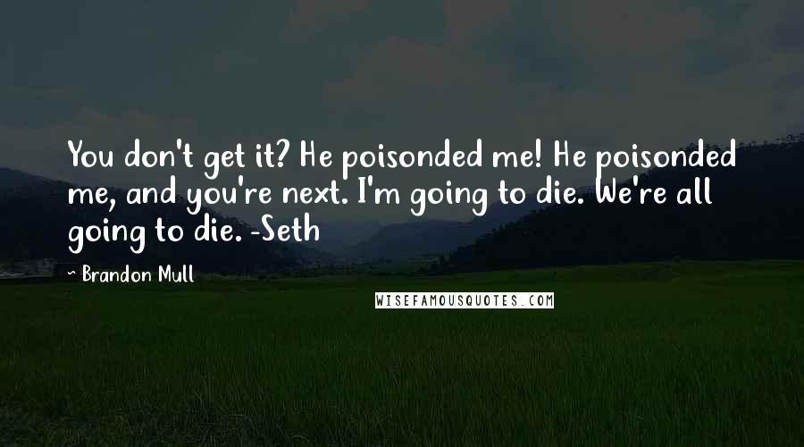 Brandon Mull Quotes: You don't get it? He poisonded me! He poisonded me, and you're next. I'm going to die. We're all going to die. -Seth