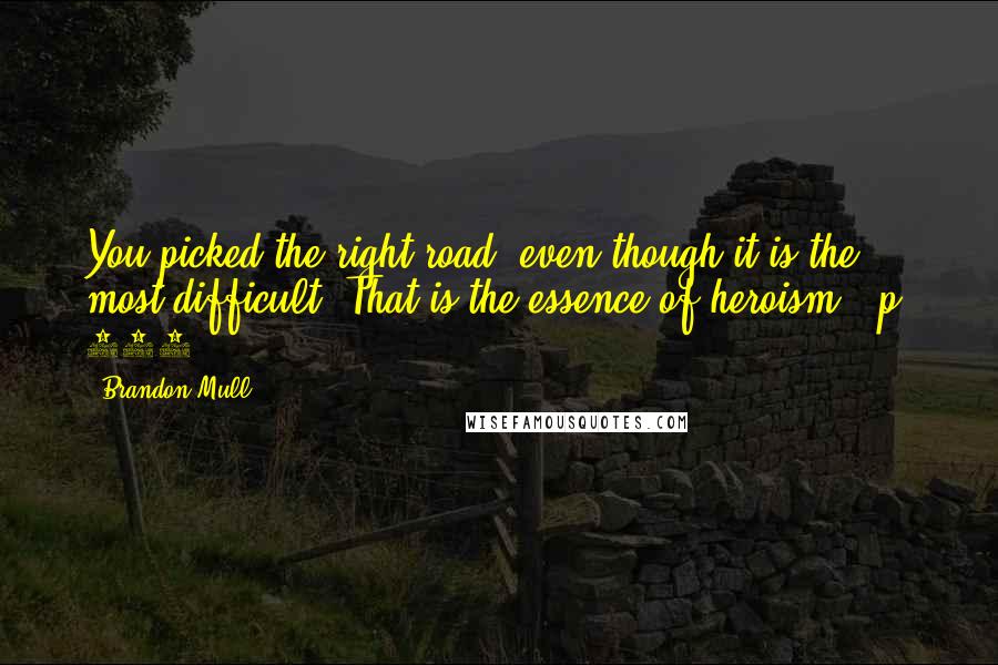 Brandon Mull Quotes: You picked the right road, even though it is the most difficult. That is the essence of heroism. (p. 326)