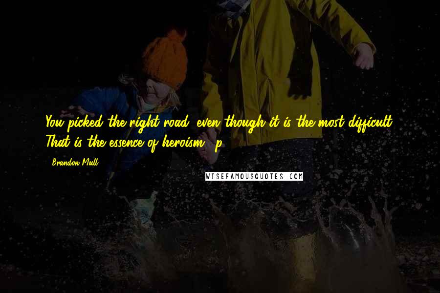 Brandon Mull Quotes: You picked the right road, even though it is the most difficult. That is the essence of heroism. (p. 326)