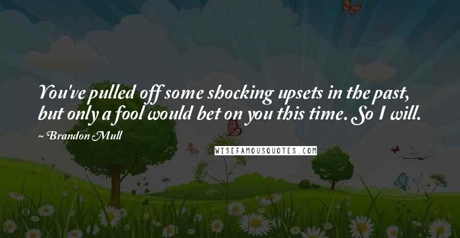 Brandon Mull Quotes: You've pulled off some shocking upsets in the past, but only a fool would bet on you this time. So I will.