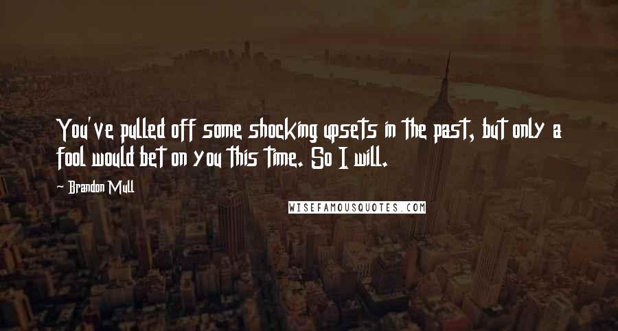 Brandon Mull Quotes: You've pulled off some shocking upsets in the past, but only a fool would bet on you this time. So I will.