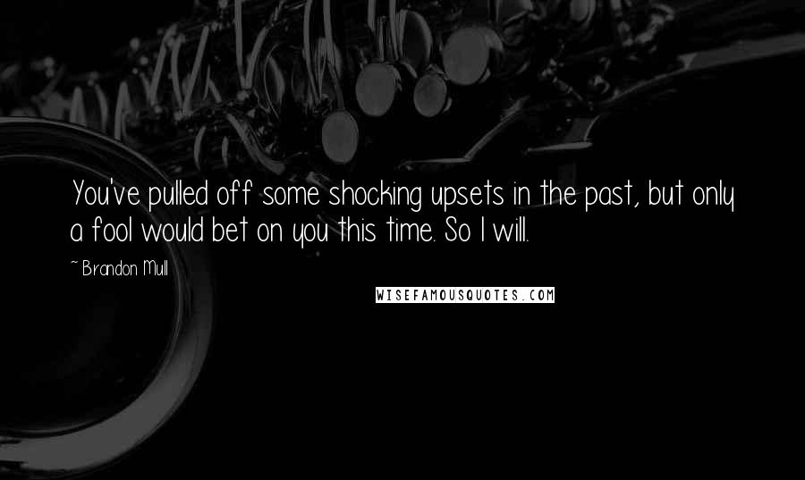 Brandon Mull Quotes: You've pulled off some shocking upsets in the past, but only a fool would bet on you this time. So I will.