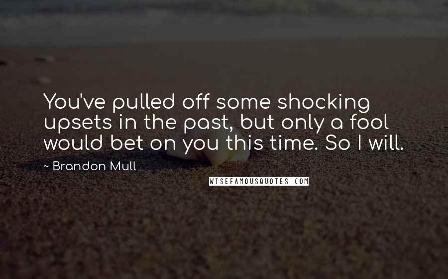 Brandon Mull Quotes: You've pulled off some shocking upsets in the past, but only a fool would bet on you this time. So I will.