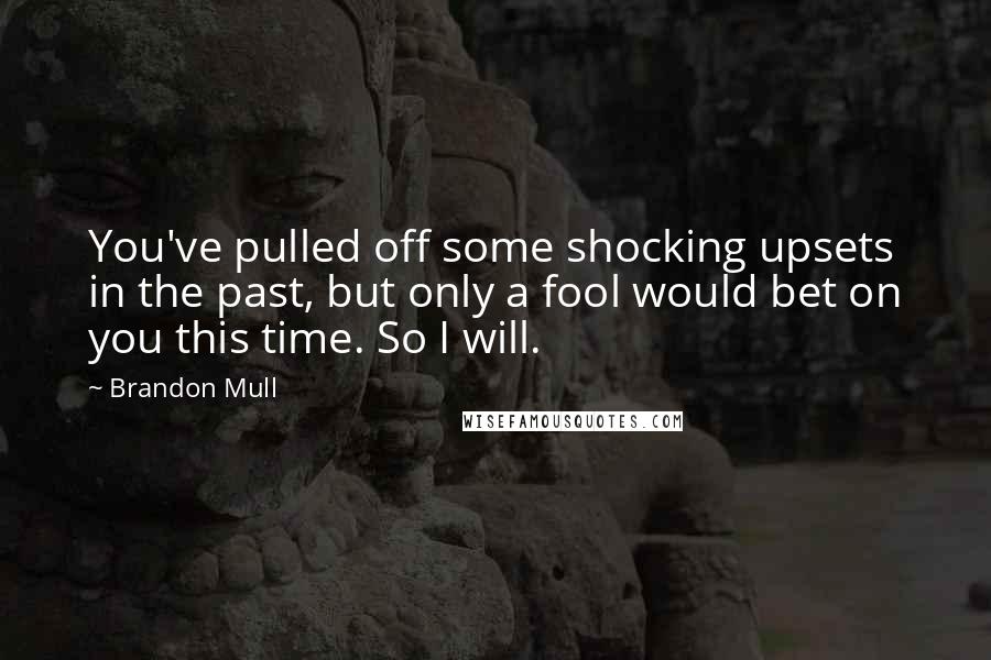 Brandon Mull Quotes: You've pulled off some shocking upsets in the past, but only a fool would bet on you this time. So I will.